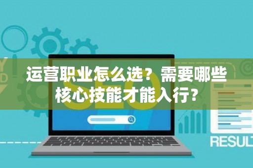 运营职业怎么选？需要哪些核心技能才能入行？