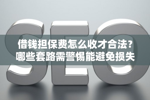 借钱担保费怎么收才合法？哪些套路需警惕能避免损失？