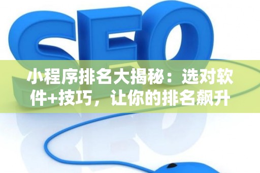 小程序排名大揭秘：选对软件+技巧，让你的排名飙升！