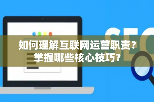 如何理解互联网运营职责？掌握哪些核心技巧？