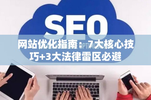 网站优化指南：7大核心技巧+3大法律雷区必避