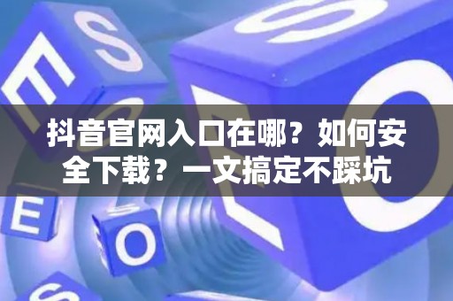 抖音官网入口在哪?如何安全下载?一文搞定不踩坑 抖音官网入口在哪?如何安全下载?一文搞定不踩坑