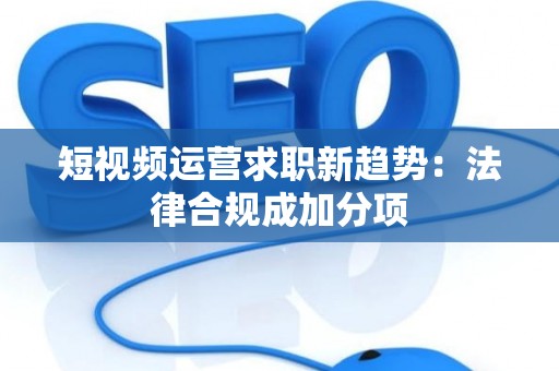 短视频运营求职新趋势：法律合规成加分项