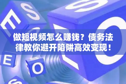 做短视频怎么赚钱？债务法律教你避开陷阱高效变现！