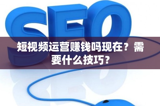 短视频运营赚钱吗现在？需要什么技巧？