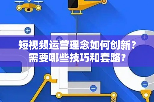 短视频运营理念如何创新？需要哪些技巧和套路？