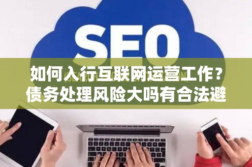 如何入行互联网运营工作？债务处理风险大吗有合法避坑指南？