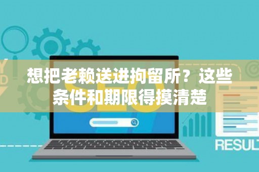 想把老赖送进拘留所？这些条件和期限得摸清楚