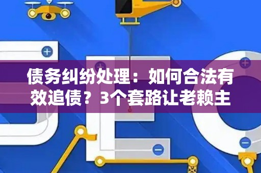 债务纠纷处理：如何合法有效追债？3个套路让老赖主动还钱！