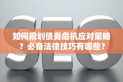 如何规划债务危机应对策略？必备法律技巧有哪些？