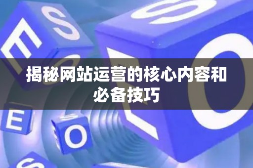 揭秘网站运营的核心内容和必备技巧