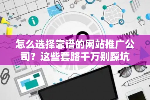 怎么选择靠谱的网站推广公司？这些套路千万别踩坑