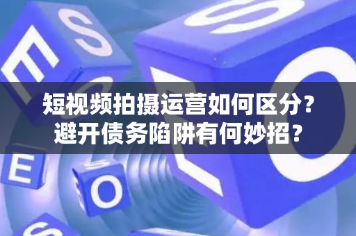 短视频拍摄运营如何区分？避开债务陷阱有何妙招？