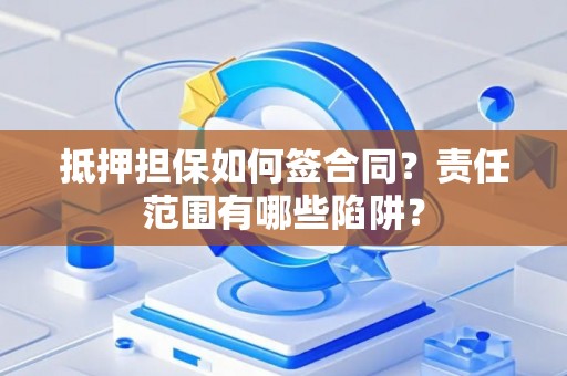 抵押担保如何签合同？责任范围有哪些陷阱？
