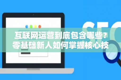 互联网运营到底包含哪些？零基础新人如何掌握核心技巧？