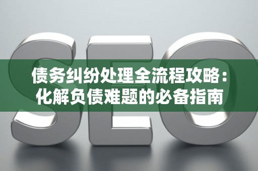 债务纠纷处理全流程攻略：化解负债难题的必备指南