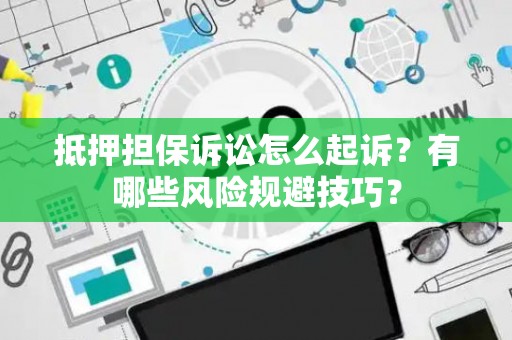 抵押担保诉讼怎么起诉？有哪些风险规避技巧？