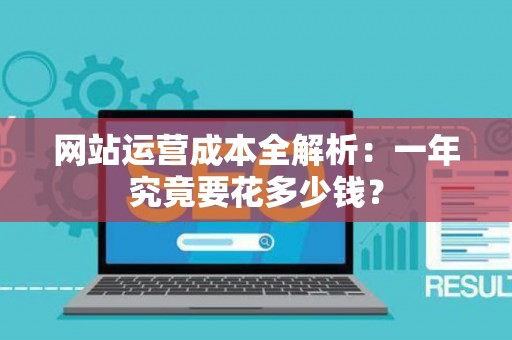 网站运营成本全解析：一年究竟要花多少钱？