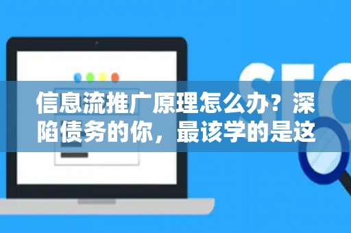 信息流推广原理怎么办？深陷债务的你，最该学的是这个！