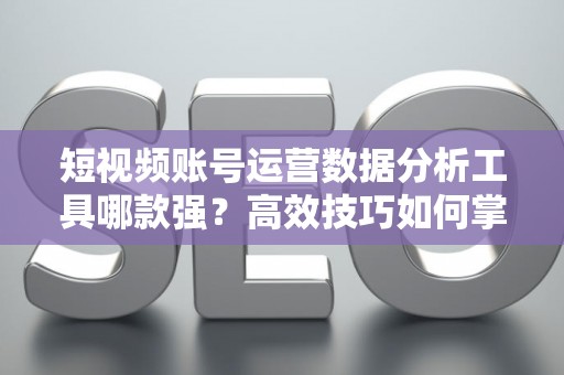 短视频账号运营数据分析工具哪款强？高效技巧如何掌握？