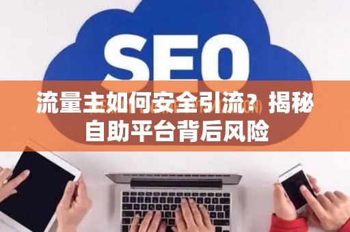 流量主如何安全引流？揭秘自助平台背后风险