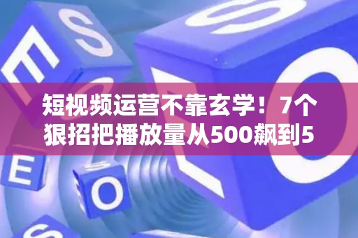 短视频运营不靠玄学！7个狠招把播放量从500飙到50万