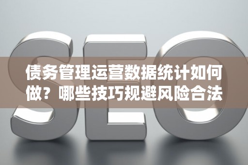 债务管理运营数据统计如何做？哪些技巧规避风险合法？