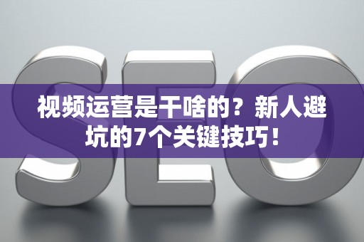 视频运营是干啥的？新人避坑的7个关键技巧！