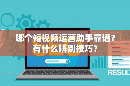 哪个短视频运营助手靠谱？有什么辨别技巧？