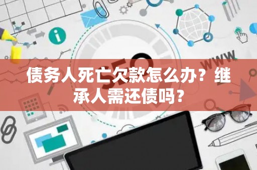 债务人死亡欠款怎么办？继承人需还债吗？