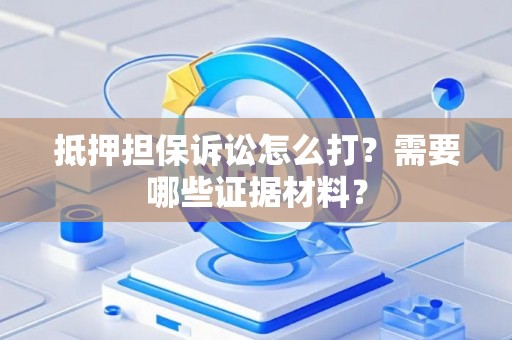抵押担保诉讼怎么打？需要哪些证据材料？