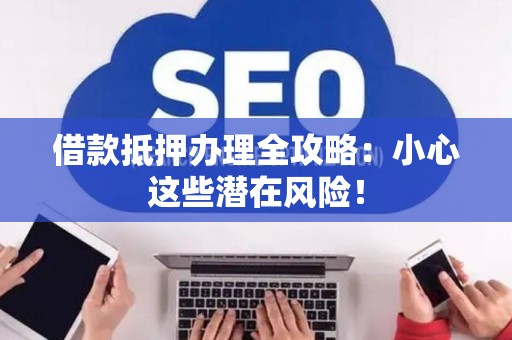 借款抵押办理全攻略：小心这些潜在风险！