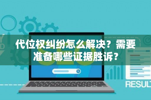 代位权纠纷怎么解决？需要准备哪些证据胜诉？