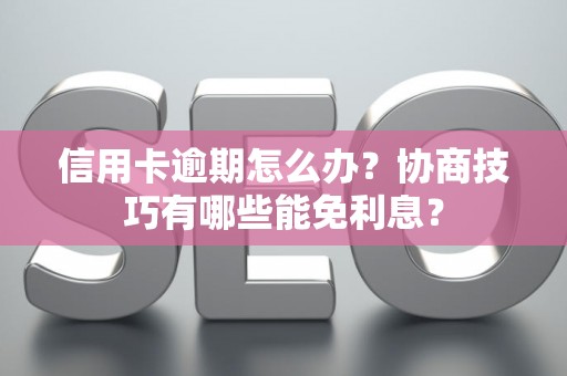 信用卡逾期怎么办？协商技巧有哪些能免利息？