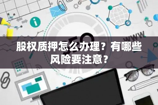 股权质押怎么办理？有哪些风险要注意？
