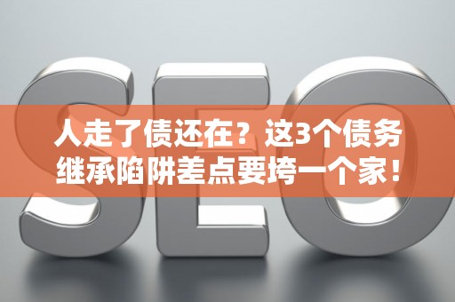 人走了债还在？这3个债务继承陷阱差点要垮一个家！