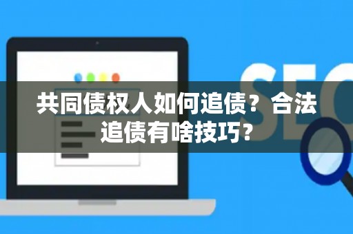 共同债权人如何追债？合法追债有啥技巧？
